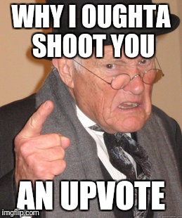 Back In My Day Meme | WHY I OUGHTA SHOOT YOU AN UPVOTE | image tagged in memes,back in my day | made w/ Imgflip meme maker