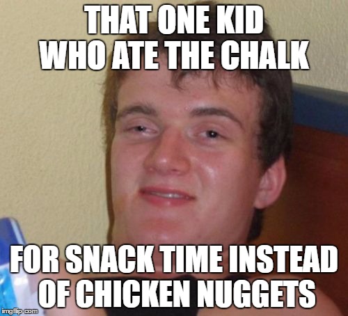 10 Guy Meme | THAT ONE KID WHO ATE THE CHALK; FOR SNACK TIME INSTEAD OF CHICKEN NUGGETS | image tagged in memes,10 guy | made w/ Imgflip meme maker