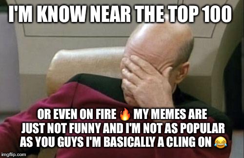 Captain Picard Facepalm Meme | I'M KNOW NEAR THE TOP 100 OR EVEN ON FIRE  | image tagged in memes,captain picard facepalm | made w/ Imgflip meme maker