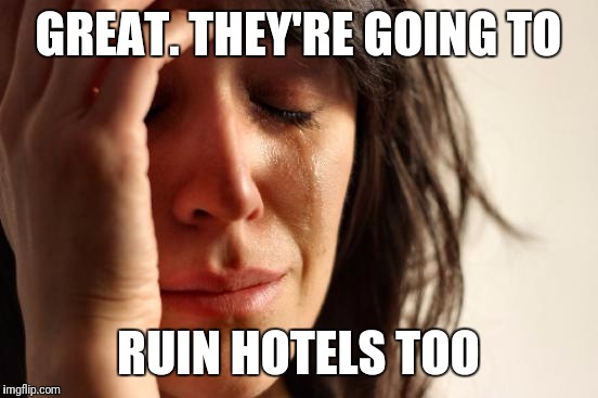 First World Problems Meme | GREAT. THEY'RE GOING TO RUIN HOTELS TOO | image tagged in memes,first world problems | made w/ Imgflip meme maker