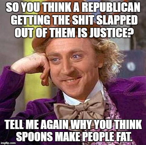 Creepy Condescending Wonka Meme | SO YOU THINK A REPUBLICAN GETTING THE SHIT SLAPPED OUT OF THEM IS JUSTICE? TELL ME AGAIN WHY YOU THINK SPOONS MAKE PEOPLE FAT. | image tagged in memes,creepy condescending wonka | made w/ Imgflip meme maker