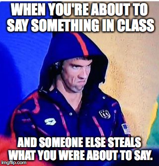 Michael Phelps Death Stare Meme | WHEN YOU'RE ABOUT TO SAY SOMETHING IN CLASS; AND SOMEONE ELSE STEALS WHAT YOU WERE ABOUT TO SAY. | image tagged in memes,michael phelps death stare | made w/ Imgflip meme maker