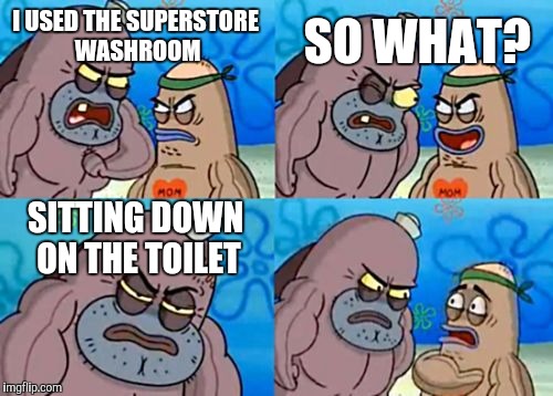 How Tough Are You Meme | SO WHAT? I USED THE SUPERSTORE WASHROOM; SITTING DOWN ON THE TOILET | image tagged in memes,how tough are you | made w/ Imgflip meme maker