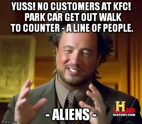 Ancient Aliens | YUSS! NO CUSTOMERS AT KFC!  PARK CAR GET OUT WALK TO COUNTER - A LINE OF PEOPLE. - ALIENS - | image tagged in memes,ancient aliens | made w/ Imgflip meme maker