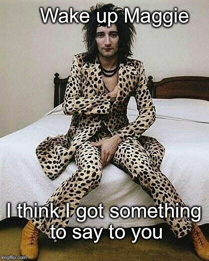 Rod Stewart 1972 | Wake up Maggie; I think I got something to say to you | image tagged in creepy | made w/ Imgflip meme maker