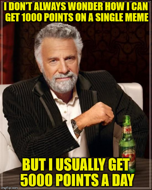 The Most Interesting Man In The World Meme | I DON'T ALWAYS WONDER HOW I CAN GET 1000 POINTS ON A SINGLE MEME BUT I USUALLY GET 5000 POINTS A DAY | image tagged in memes,the most interesting man in the world | made w/ Imgflip meme maker