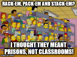 RACK-EM, PACK-EM AND STACK-EM? I THOUGHT THEY MEANT PRISONS, NOT CLASSROOMS! | image tagged in class | made w/ Imgflip meme maker