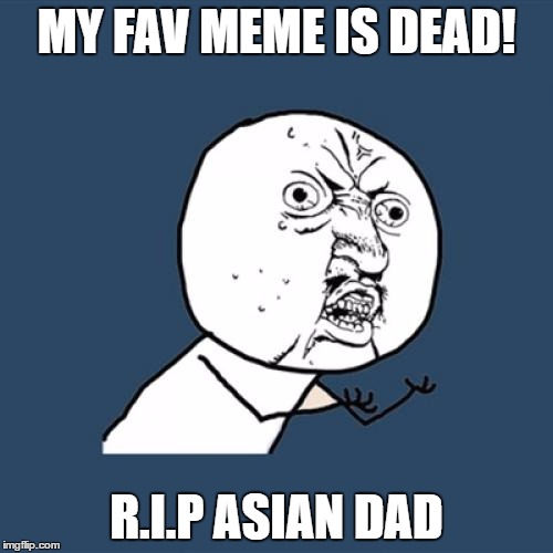 Y U No | MY FAV MEME IS DEAD! R.I.P ASIAN DAD | image tagged in memes,y u no | made w/ Imgflip meme maker