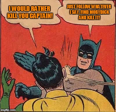 Mobydick | I WOULD RATHER KILL YOU CAPTAIN! JUST FOLLOW WHATEVER I SAY, FIND MOBYDICK AND KILL IT! | image tagged in memes,batman slapping robin | made w/ Imgflip meme maker