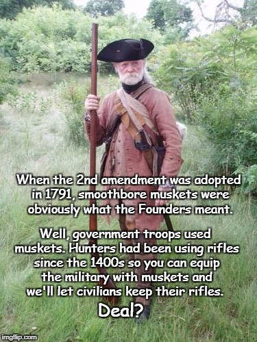 Muskets and Rifles | Well, government troops used muskets. Hunters had been using rifles since the 1400s so you can equip the military with muskets and we'll let civilians keep their rifles. When the 2nd amendment was adopted in 1791, smoothbore muskets were obviously what the Founders meant. Deal? | image tagged in musket,2a rights,founding fathers,bill of rights | made w/ Imgflip meme maker