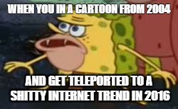 Spongegar | WHEN YOU IN A CARTOON FROM 2004; AND GET TELEPORTED TO A SHITTY INTERNET TREND IN 2016 | image tagged in memes,spongegar | made w/ Imgflip meme maker