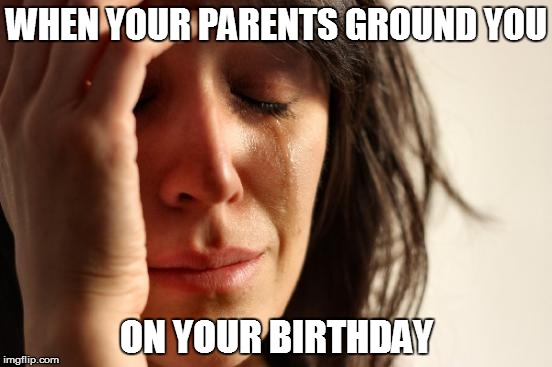 First World Problems | WHEN YOUR PARENTS GROUND YOU; ON YOUR BIRTHDAY | image tagged in memes,first world problems | made w/ Imgflip meme maker