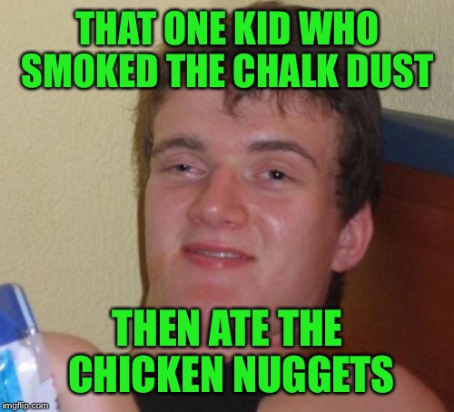 10 Guy Meme | THAT ONE KID WHO SMOKED THE CHALK DUST THEN ATE THE CHICKEN NUGGETS | image tagged in memes,10 guy | made w/ Imgflip meme maker