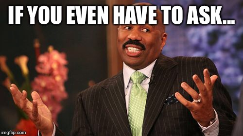 Steve Harvey Meme | IF YOU EVEN HAVE TO ASK... | image tagged in memes,steve harvey | made w/ Imgflip meme maker