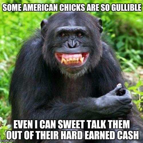 Keep Smiling | SOME AMERICAN CHICKS ARE SO GULLIBLE; EVEN I CAN SWEET TALK THEM OUT OF THEIR HARD EARNED CASH | image tagged in keep smiling | made w/ Imgflip meme maker
