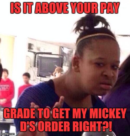 Black Girl Wat Meme | IS IT ABOVE YOUR PAY; GRADE TO GET MY MICKEY D'S ORDER RIGHT?! | image tagged in memes,black girl wat | made w/ Imgflip meme maker