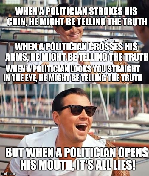 congress | WHEN A POLITICIAN STROKES HIS CHIN, HE MIGHT BE TELLING THE TRUTH; WHEN A POLITICIAN CROSSES HIS ARMS, HE MIGHT BE TELLING THE TRUTH; WHEN A POLITICIAN LOOKS YOU STRAIGHT IN THE EYE, HE MIGHT BE TELLING THE TRUTH; BUT WHEN A POLITICIAN OPENS HIS MOUTH, IT'S ALL LIES! | image tagged in memes,leonardo dicaprio wolf of wall street,congress,politics | made w/ Imgflip meme maker