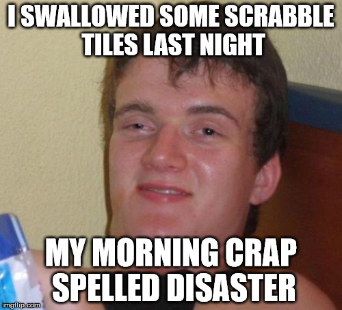 10 Guy | I SWALLOWED SOME SCRABBLE TILES LAST NIGHT; MY MORNING CRAP SPELLED DISASTER | image tagged in memes,10 guy | made w/ Imgflip meme maker