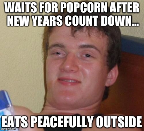 10 Guy | WAITS FOR POPCORN AFTER NEW YEARS COUNT DOWN... EATS PEACEFULLY OUTSIDE | image tagged in memes,10 guy | made w/ Imgflip meme maker