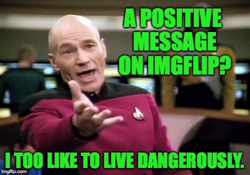 Picard Wtf Meme | A POSITIVE MESSAGE ON IMGFLIP? I TOO LIKE TO LIVE DANGEROUSLY. | image tagged in memes,picard wtf | made w/ Imgflip meme maker