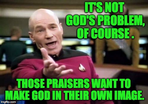 Picard Wtf Meme | IT'S NOT GOD'S PROBLEM, OF COURSE . THOSE PRAISERS WANT TO MAKE GOD IN THEIR OWN IMAGE. | image tagged in memes,picard wtf | made w/ Imgflip meme maker