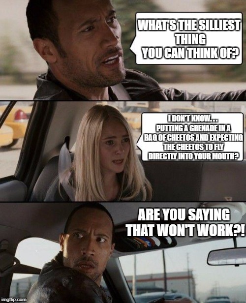 The Rock Driving Meme | WHAT'S THE SILLIEST THING YOU CAN THINK OF? I DON'T KNOW. . . PUTTING A GRENADE IN A BAG OF CHEETOS AND EXPECTING THE CHEETOS TO FLY DIRECTL | image tagged in memes,the rock driving | made w/ Imgflip meme maker