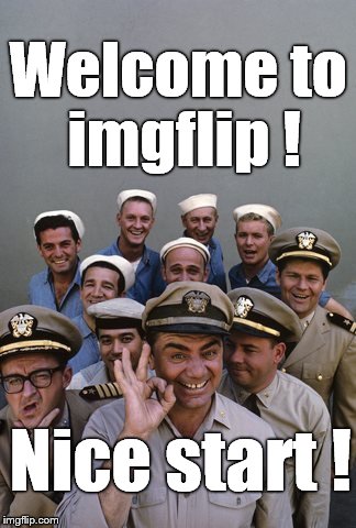 McHale's Navy | Welcome to imgflip ! Nice start ! | image tagged in mchale's navy | made w/ Imgflip meme maker