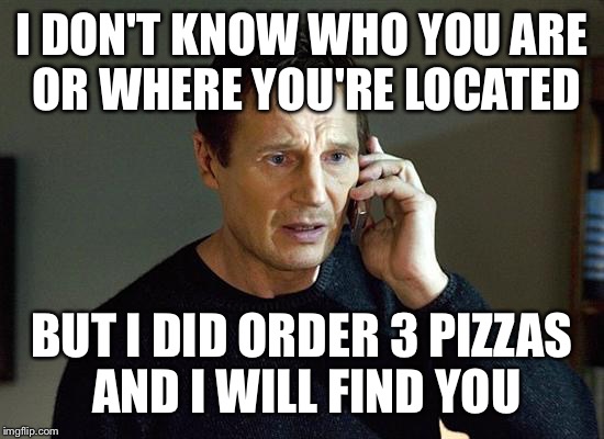 Liam Neeson Taken 2 | I DON'T KNOW WHO YOU ARE OR WHERE YOU'RE LOCATED; BUT I DID ORDER 3 PIZZAS AND I WILL FIND YOU | image tagged in memes,liam neeson taken 2 | made w/ Imgflip meme maker