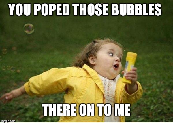 Chubby Bubbles Girl | YOU POPED THOSE BUBBLES; THERE ON TO ME | image tagged in memes,chubby bubbles girl | made w/ Imgflip meme maker