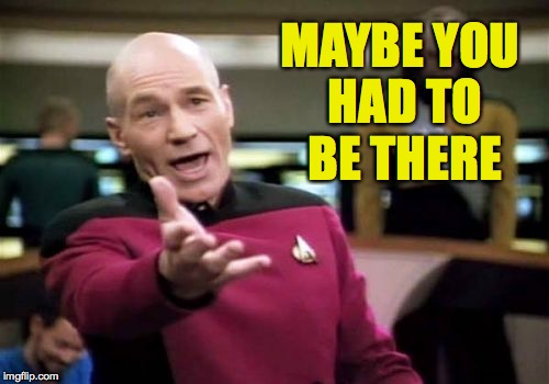 Picard Wtf Meme | MAYBE YOU HAD TO BE THERE | image tagged in memes,picard wtf | made w/ Imgflip meme maker
