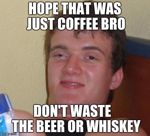 10 Guy Meme | HOPE THAT WAS JUST COFFEE BRO DON'T WASTE   THE BEER OR WHISKEY | image tagged in memes,10 guy | made w/ Imgflip meme maker