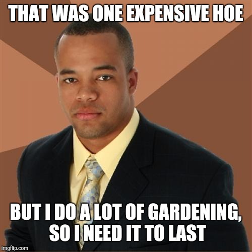 Successful Black Man | THAT WAS ONE EXPENSIVE HOE; BUT I DO A LOT OF GARDENING, SO I NEED IT TO LAST | image tagged in memes,successful black man | made w/ Imgflip meme maker