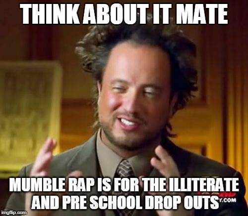 Ancient Aliens Meme | THINK ABOUT IT MATE; MUMBLE RAP IS FOR THE ILLITERATE AND PRE SCHOOL DROP OUTS | image tagged in memes,ancient aliens | made w/ Imgflip meme maker