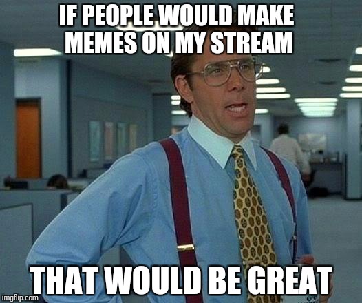 Make memes on my stream. The link is in my tagline | IF PEOPLE WOULD MAKE MEMES ON MY STREAM; THAT WOULD BE GREAT | image tagged in memes,that would be great | made w/ Imgflip meme maker