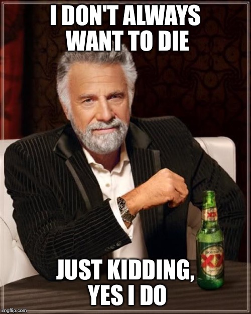 The Most Interesting Man In The World Meme | I DON'T ALWAYS WANT TO DIE; JUST KIDDING, YES I DO | image tagged in memes,the most interesting man in the world | made w/ Imgflip meme maker