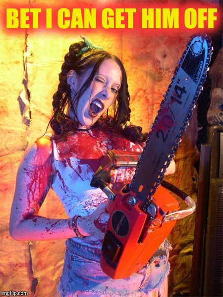 Chainsaw Sally lock n load,,, | BET I CAN GET HIM OFF | image tagged in chainsaw sally lock n load   | made w/ Imgflip meme maker