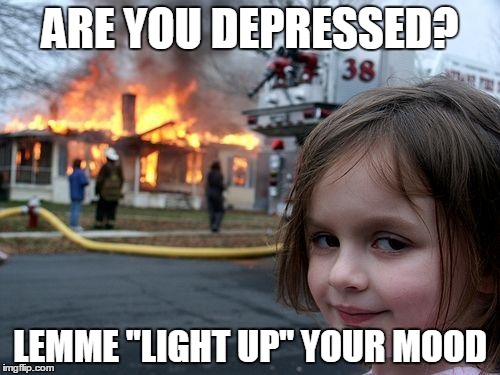 Disaster Girl | ARE YOU DEPRESSED? LEMME "LIGHT UP" YOUR MOOD | image tagged in memes,disaster girl | made w/ Imgflip meme maker