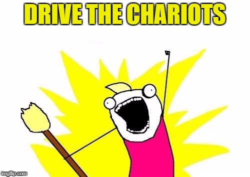 X All The Y Meme | DRIVE THE CHARIOTS | image tagged in memes,x all the y | made w/ Imgflip meme maker