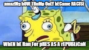 Mocking Spongebob Meme | amazINg hOW TRuMp OnLY bECame RACISt; WhEN hE Ran For pRES AS A rEPUBLiCaN | image tagged in spongebob mock | made w/ Imgflip meme maker