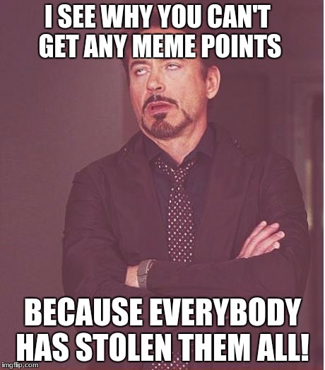 Face You Make Robert Downey Jr Meme | I SEE WHY YOU CAN'T GET ANY MEME POINTS; BECAUSE EVERYBODY HAS STOLEN THEM ALL! | image tagged in memes,face you make robert downey jr | made w/ Imgflip meme maker