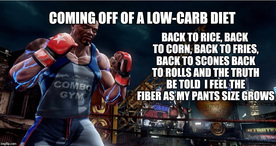 COMING OFF OF A LOW-CARB DIET; BACK TO RICE, BACK TO CORN, BACK TO FRIES, BACK TO SCONES
BACK TO ROLLS AND THE TRUTH BE TOLD 
I FEEL THE FIBER AS MY PANTS SIZE GROWS | made w/ Imgflip meme maker