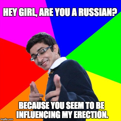 Subtle Pickup Liner | HEY GIRL, ARE YOU A RUSSIAN? BECAUSE YOU SEEM TO BE INFLUENCING MY ERECTION. | image tagged in memes,subtle pickup liner | made w/ Imgflip meme maker