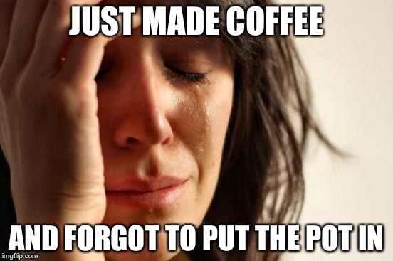 What a mess | JUST MADE COFFEE; AND FORGOT TO PUT THE POT IN | image tagged in memes,first world problems | made w/ Imgflip meme maker