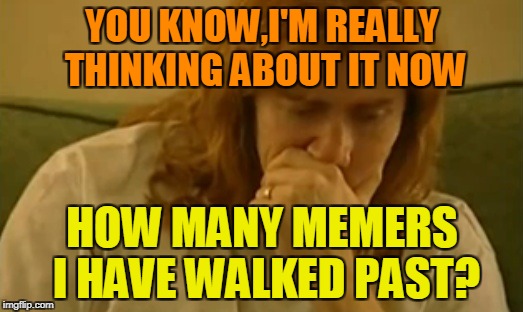 YOU KNOW,I'M REALLY THINKING ABOUT IT NOW HOW MANY MEMERS I HAVE WALKED PAST? | image tagged in dave mustaine thinking | made w/ Imgflip meme maker