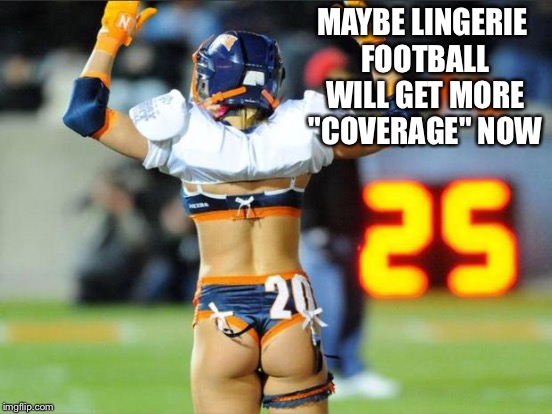 MAYBE LINGERIE FOOTBALL WILL GET MORE "COVERAGE" NOW | made w/ Imgflip meme maker