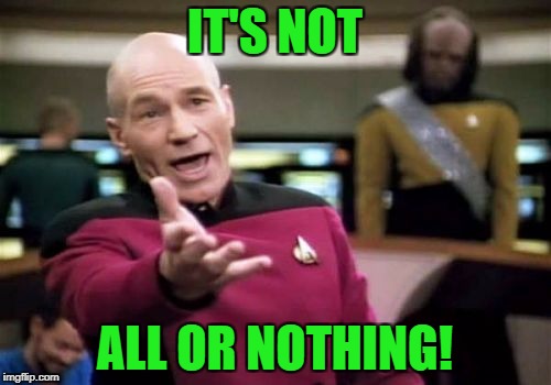 Picard Wtf Meme | IT'S NOT ALL OR NOTHING! | image tagged in memes,picard wtf | made w/ Imgflip meme maker