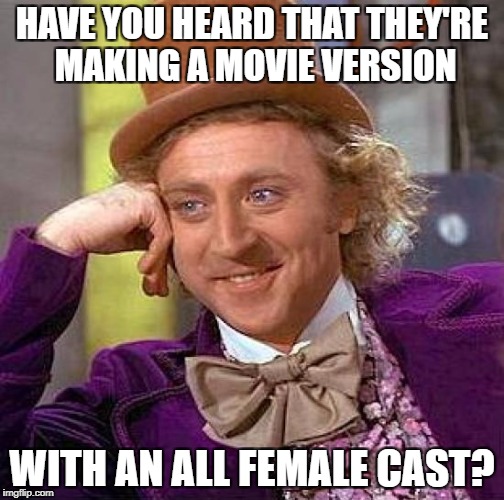 Creepy Condescending Wonka Meme | HAVE YOU HEARD THAT THEY'RE MAKING A MOVIE VERSION WITH AN ALL FEMALE CAST? | image tagged in memes,creepy condescending wonka | made w/ Imgflip meme maker