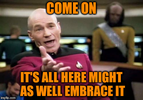 Picard Wtf Meme | COME ON IT'S ALL HERE MIGHT AS WELL EMBRACE IT | image tagged in memes,picard wtf | made w/ Imgflip meme maker