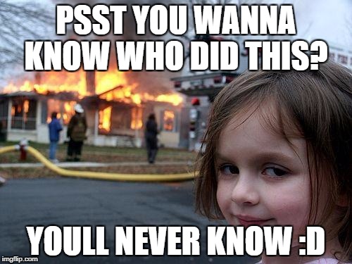 Disaster Girl | PSST YOU WANNA KNOW WHO DID THIS? YOULL NEVER KNOW :D | image tagged in memes,disaster girl | made w/ Imgflip meme maker