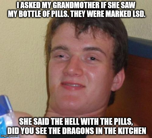10 Guy Meme | I ASKED MY GRANDMOTHER IF SHE SAW MY BOTTLE OF PILLS. THEY WERE MARKED LSD. SHE SAID THE HELL WITH THE PILLS, DID YOU SEE THE DRAGONS IN THE KITCHEN | image tagged in memes,10 guy | made w/ Imgflip meme maker